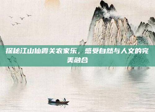 探秘江山仙霞关农家乐,感受自然与人文的完美融合