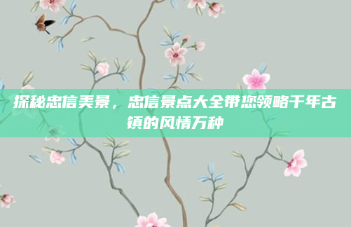探秘忠信美景,忠信景点大全带您领略千年古镇的风情万种