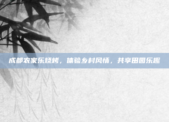 成都农家乐烧烤,体验乡村风情,共享田园乐趣