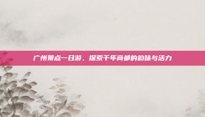 广州景点一日游,探索千年商都的韵味与活力
