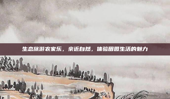 生态旅游农家乐，亲近自然，体验田园生活的魅力