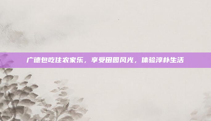 广德包吃住农家乐,享受田园风光,体验淳朴生活