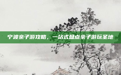 宁波亲子游攻略,一站式盘点亲子游玩圣地