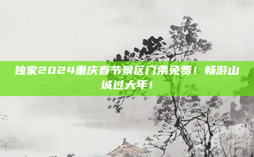 独家2024重庆春节景区门票免费!畅游山城过大年!