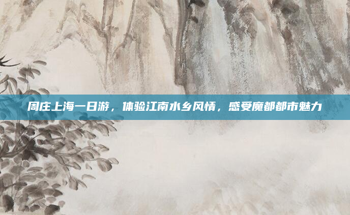 周庄上海一日游，体验江南水乡风情，感受魔都都市魅力