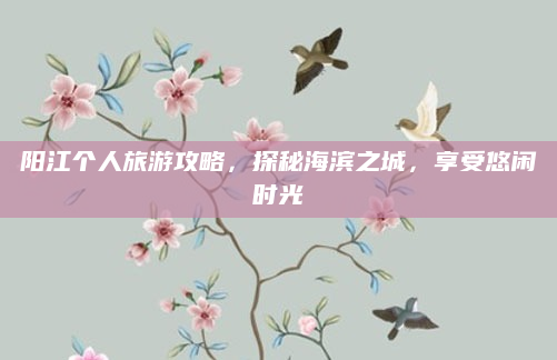 阳江个人旅游攻略,探秘海滨之城,享受悠闲时光