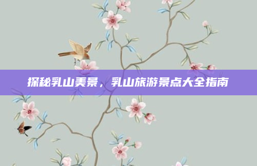 探秘乳山美景,乳山旅游景点大全指南