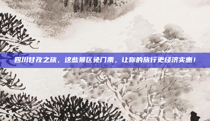 四川甘孜之旅,这些景区免门票,让你的旅行更经济实惠!