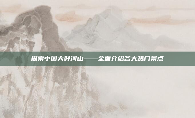 探索中国大好河山——全面介绍各大热门景点