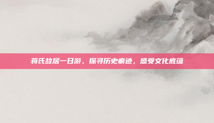 蒋氏故居一日游，探寻历史痕迹，感受文化底蕴