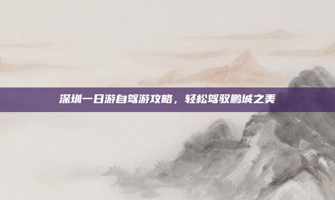 深圳一日游自驾游攻略,轻松驾驭鹏城之美