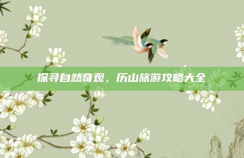 探寻自然奇观,历山旅游攻略大全