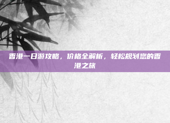 香港一日游攻略,价格全解析,轻松规划您的香港之旅