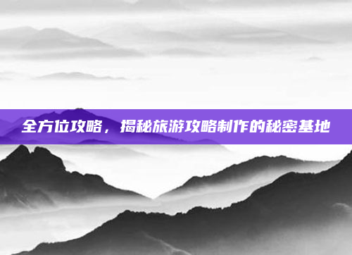 全方位攻略，揭秘旅游攻略制作的秘密基地