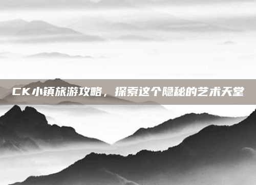 CK小镇旅游攻略,探索这个隐秘的艺术天堂