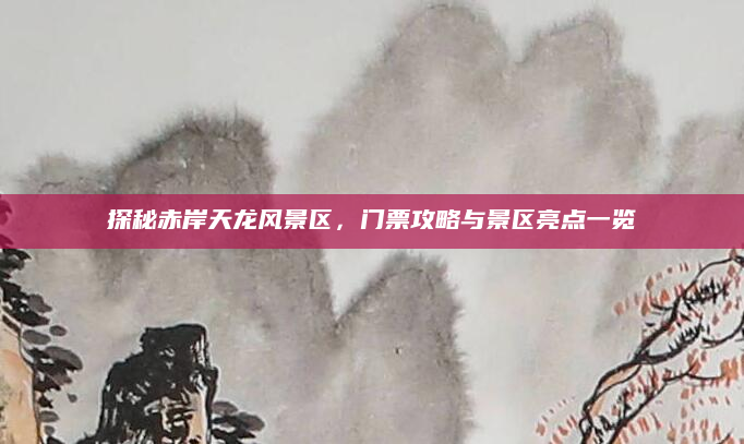探秘赤岸天龙风景区，门票攻略与景区亮点一览