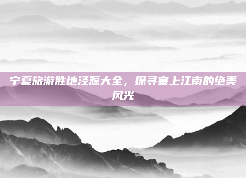 宁夏旅游胜地泾源大全,探寻塞上江南的绝美风光