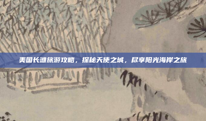 美国长滩旅游攻略，探秘天使之城，尽享阳光海岸之旅