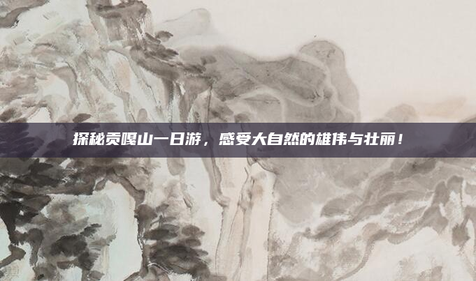 探秘贡嘎山一日游,感受大自然的雄伟与壮丽!