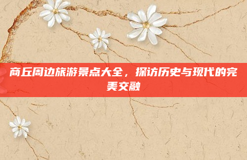 商丘周边旅游景点大全,探访历史与现代的完美交融