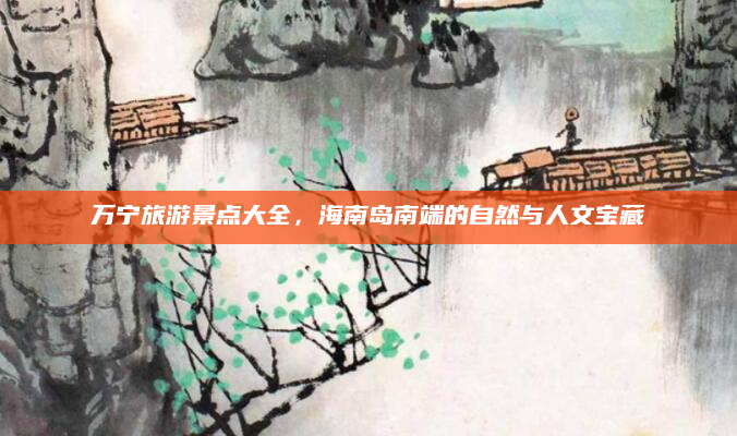 万宁旅游景点大全，海南岛南端的自然与人文宝藏