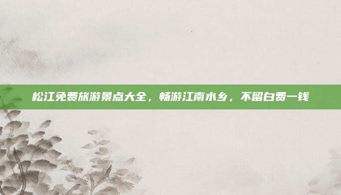 松江免费旅游景点大全,畅游江南水乡,不留白费一钱