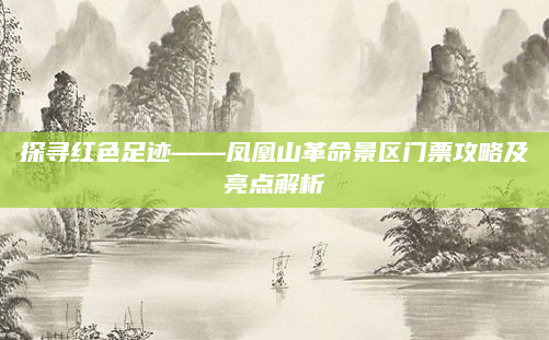 探寻红色足迹——凤凰山革命景区门票攻略及亮点解析