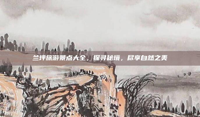兰坪旅游景点大全，探寻秘境，尽享自然之美