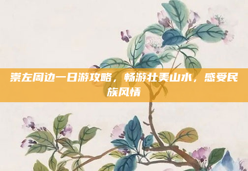 崇左周边一日游攻略,畅游壮美山水,感受民族风情