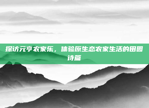 探访元亨农家乐,体验原生态农家生活的田园诗篇