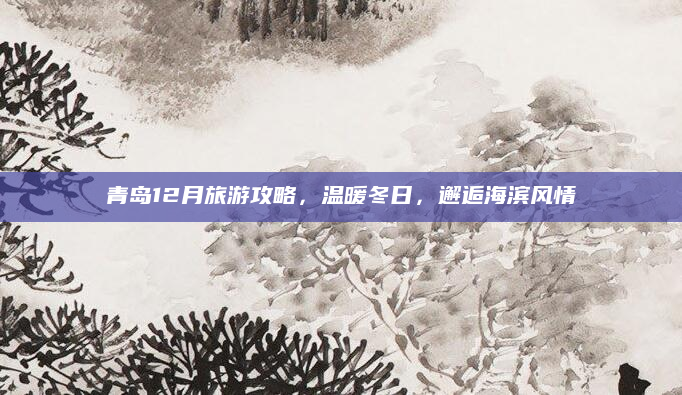青岛12月旅游攻略,温暖冬日,邂逅海滨风情