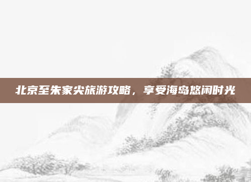 北京至朱家尖旅游攻略,享受海岛悠闲时光