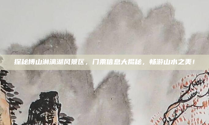 探秘博山淋漓湖风景区,门票信息大揭秘,畅游山水之美!