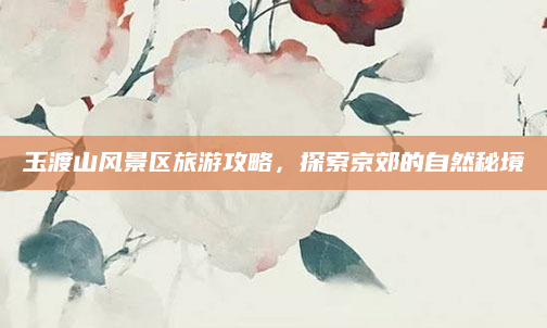 玉渡山风景区旅游攻略,探索京郊的自然秘境
