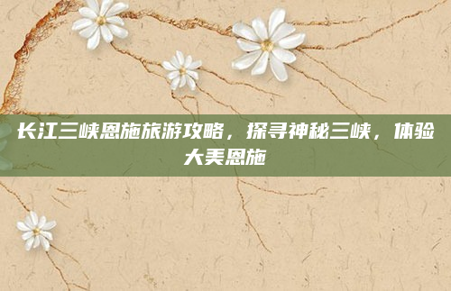 长江三峡恩施旅游攻略,探寻神秘三峡,体验大美恩施