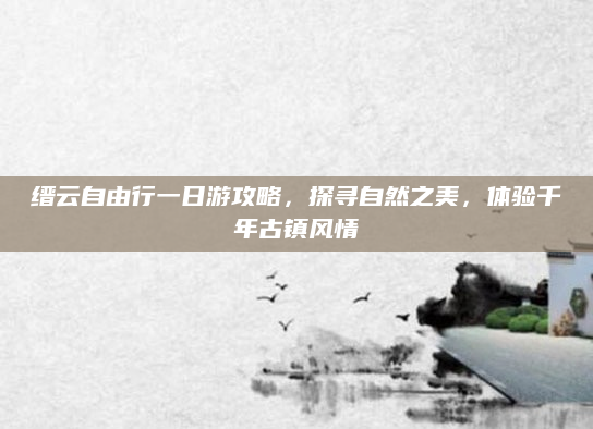 缙云自由行一日游攻略,探寻自然之美,体验千年古镇风情