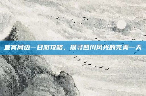 宜宾周边一日游攻略，探寻四川风光的完美一天