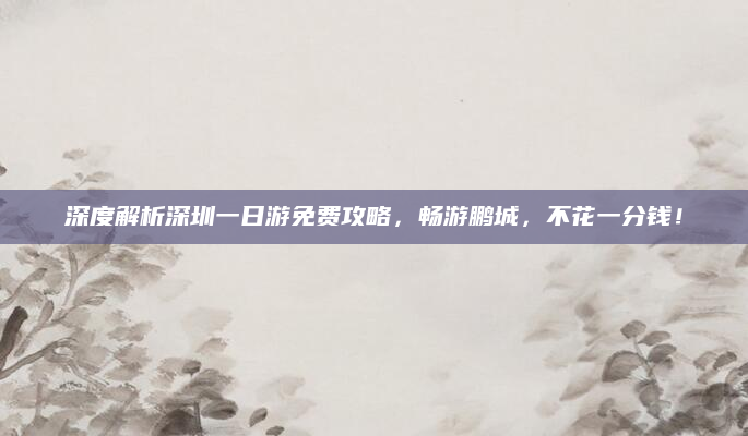 深度解析深圳一日游免费攻略，畅游鹏城，不花一分钱！