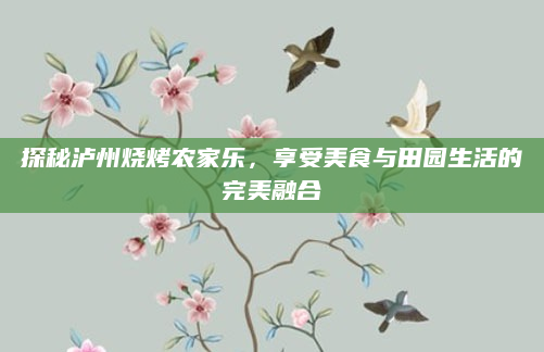 探秘泸州烧烤农家乐,享受美食与田园生活的完美融合