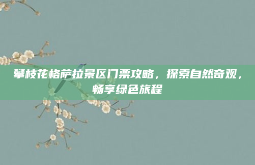 攀枝花格萨拉景区门票攻略,探索自然奇观,畅享绿色旅程