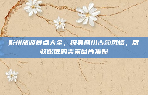 彭州旅游景点大全,探寻四川古韵风情,尽收眼底的美景图片集锦