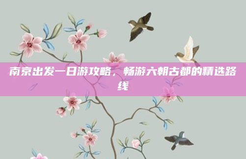 南京出发一日游攻略,畅游六朝古都的精选路线