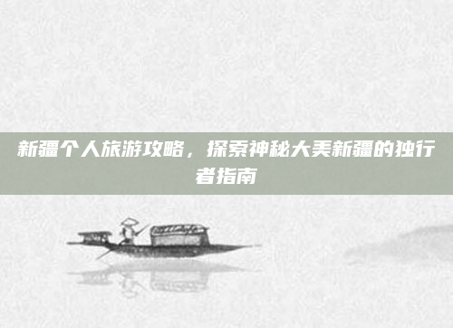 新疆个人旅游攻略,探索神秘大美新疆的独行者指南