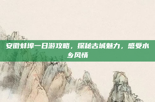安徽蚌埠一日游攻略,探秘古城魅力,感受水乡风情