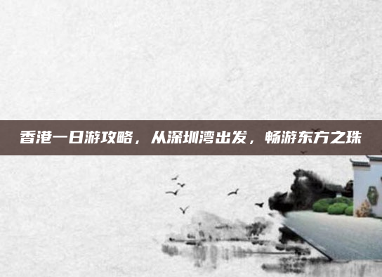 香港一日游攻略,从深圳湾出发,畅游东方之珠