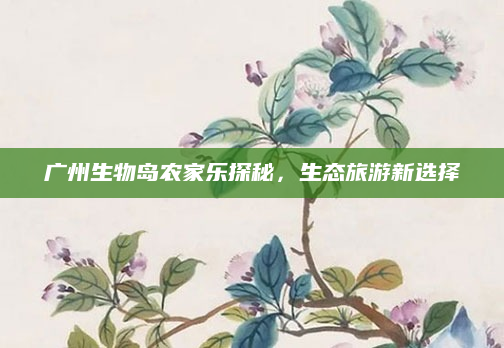 广州生物岛农家乐探秘,生态旅游新选择