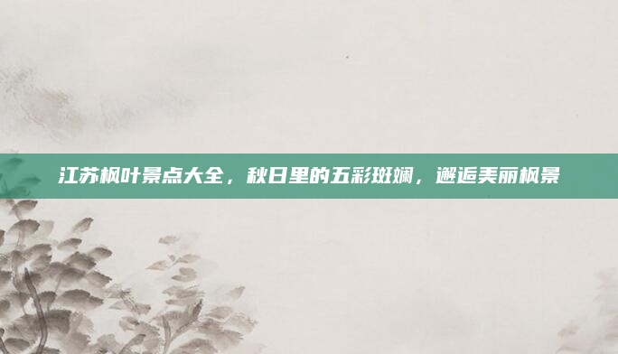 江苏枫叶景点大全,秋日里的五彩斑斓,邂逅美丽枫景