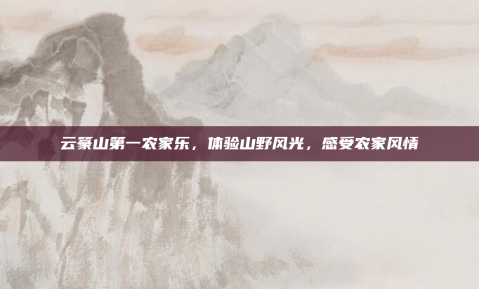 云篆山第一农家乐,体验山野风光,感受农家风情