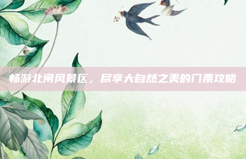 畅游北闸风景区,尽享大自然之美的门票攻略