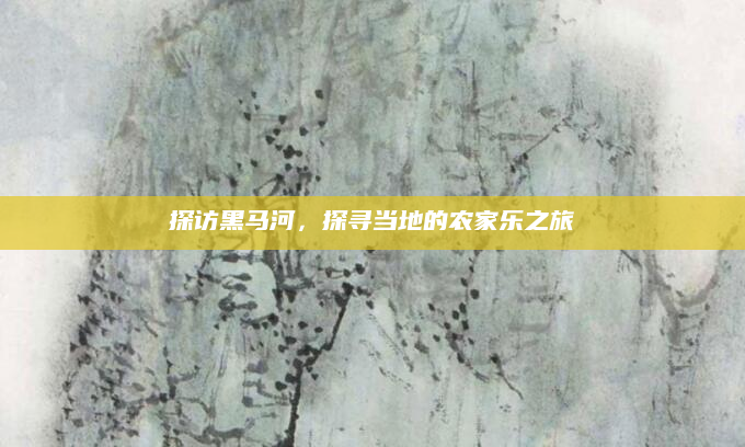 探访黑马河,探寻当地的农家乐之旅